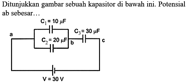 Ditunjukkan gambar sebuah kapasitor di bawah ini. Potensial ab sebesar... a C1=10 mikroF C2=20 mikroF b C3=30 mikroF c V=30 V 