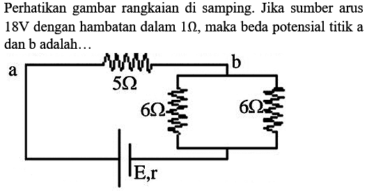 Perhatikan gambar rangkaian di samping. Jika sumber arus 18 V dengan hambatan dalam 1 Ohm, maka beda potensial titik a dan b adalah... a 5 Ohm b 6 Ohm 6 Ohm E,r 