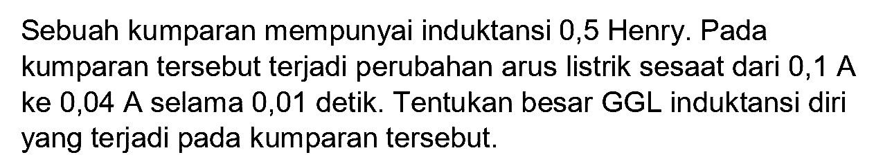 Sebuah kumparan mempunyai induktansi 0,5 Henry. Pada kumparan tersebut terjadi perubahan arus listrik sesaat dari 0,1  A  ke 0,04 A selama 0,01 detik. Tentukan besar GGL induktansi diri yang terjadi pada kumparan tersebut.