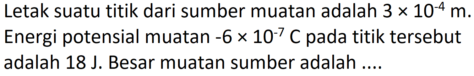 Letak suatu titik dari sumber muatan adalah  3 x 10^(-4) m . Energi potensial muatan  -6 x 10^(-7) C  pada titik tersebut adalah  18 ~J . Besar muatan sumber adalah ....