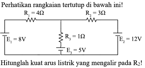 Perhatikan rangkaian tertutup di bawah ini! 
R1 = 4 Ohm R2 = 3 Ohm R3 = 1 Ohm E1 = 8 V E2 = 12 V E3 = 5 V 
Hitunglah kuat arus listrik yang mengalir pada R2!