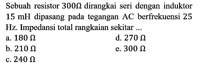 Sebuah resistor  300 Omega  dirangkai seri dengan induktor  15 mH  dipasang pada tegangan  AC  berfrekuensi 25 Hz. Impedansi total rangkaian sekitar ...
