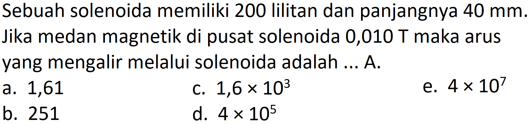 Sebuah solenoida memiliki 200 lilitan dan panjangnya  40 mm . Jika medan magnetik di pusat solenoida 0,010 T maka arus yang mengalir melalui solenoida adalah ... A.