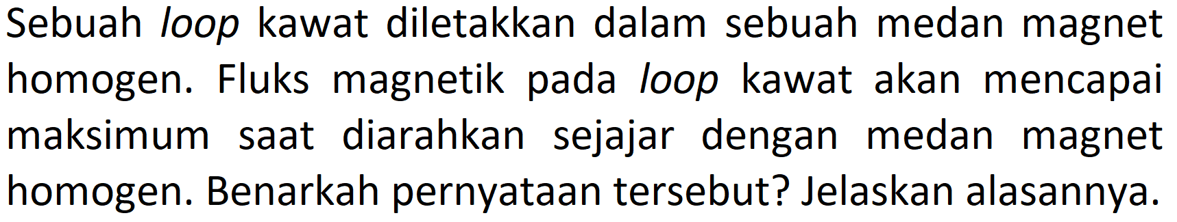 Sebuah loop kawat diletakkan dalam sebuah medan magnet homogen. Fluks magnetik pada loop kawat akan mencapai maksimum saat diarahkan sejajar dengan medan magnet homogen. Benarkah pernyataan tersebut? Jelaskan alasannya.