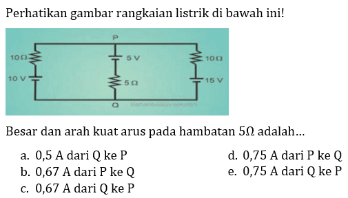 Perhatikan gambar rangkaian listrik di bawah ini! 10 ohm 10 V P 5 V 5 ohm Q 15 V 10 ohmBesar dan arah kuat arus pada hambatan 5 ohm adalah...