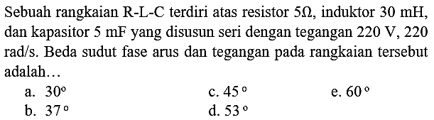 Sebuah rangkaian  R-L-C  terdiri atas resistor  5 Omega , induktor  30 mH , dan kapasitor  5 mF  yang disusun seri dengan tegangan  220 ~V, 220   rad / s . Beda sudut fase arus dan tegangan pada rangkaian tersebut adalah...
a.  30 
c.  45 
e.  60 
b.  37 
d.  53 