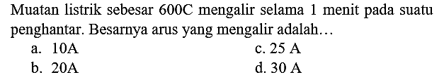 Muatan listrik sebesar  600 C  mengalir selama 1 menit pada suatu penghantar. Besarnya arus yang mengalir adalah...
a.  10 ~A 
c.  25 ~A 
b.  20 ~A 
d.  30 ~A 