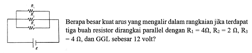 Berapa besar kuat arus yang mengalir dalam rangkaian jika terdapat tiga buah resistor dirangkai parallel dengan  R_(1)=4 Omega, R_(2)=2 Omega, R_(3)   =4 Omega , dan GGL sebesar 12 volt?