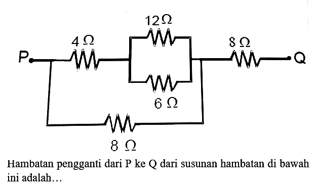 Hambatan pengganti dari P ke Q dari susunan hambatan di bawah ini adalah...
P 4 ohm 12 ohm 8 ohm Q 6 ohm 8 ohm