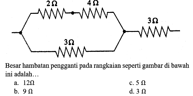 2 ohm 4 ohm 3 ohm 3 ohm
Besar hambatan pengganti pada rangkaian seperti gambar di bawah ini adalah...
a.  12 Omega 
c.  5 Omega 
b.  9 Omega 
d.  3 Omega 