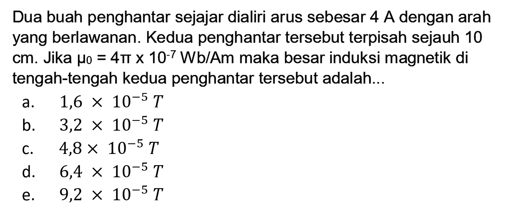 Dua buah penghantar sejajar dialiri arus sebesar 4A dengan arah yang berlawanan. Kedua penghantar tersebut terpisah sejauh 10 cm. Jika mu 0=4 pi x 10^(-7) Wb/Am maka besar induksi magnetik di tengah-tengah kedua penghantar tersebut adalah...
