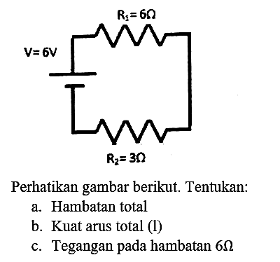 R1=6 Ohm V=6V R2 = 3Ohm
Perhatikan gambar berikut. Tentukan:
a. Hambatan total
b. Kuat arus total (l)
c. Tegangan pada hambatan  6 Omega 