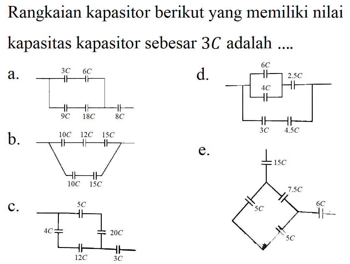 Rangkaian kapasitor berikut yang memiliki nilai kapasitas kapasitor sebesar 3C adalah .... 
a. 3C 6C 9C 18C 8C 
b. 10C 12C 15C 10C 15C 
c. 5C 4C 20C 12C 3C 
d. 6C 2.5C 4C 3C 4.5C 
e. 15C 7.5C 5C 6C 5C