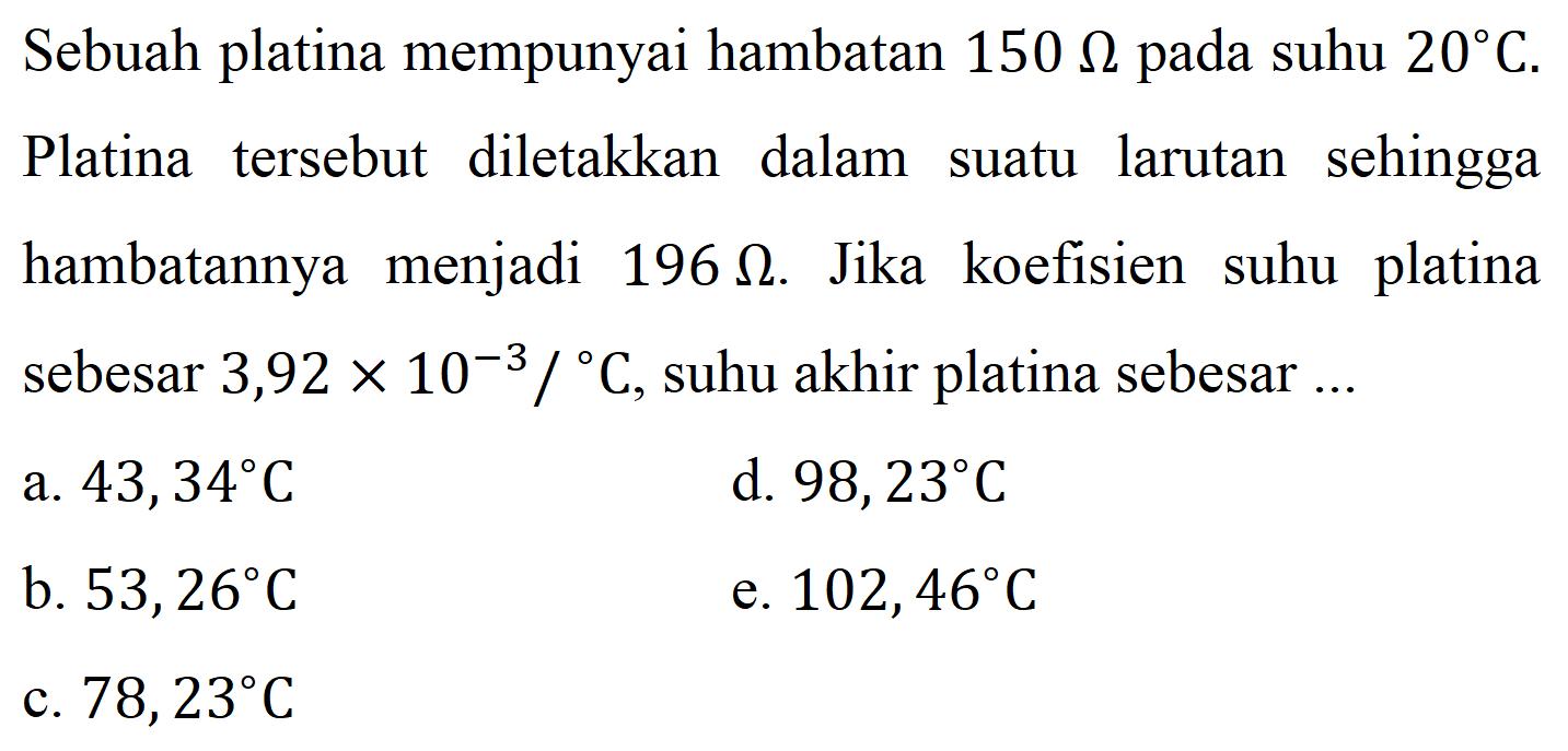 Sebuah platina mempunyai hambatan 150 Ohm pada suhu 20 C. Platina tersebut diletakkan dalam suatu larutan sehingga hambatannya menjadi  96 Ohm. Jika koefisien suhu platina sebesar  3,92 x 10^-3/ C, suhu akhir platina sebesar  ...