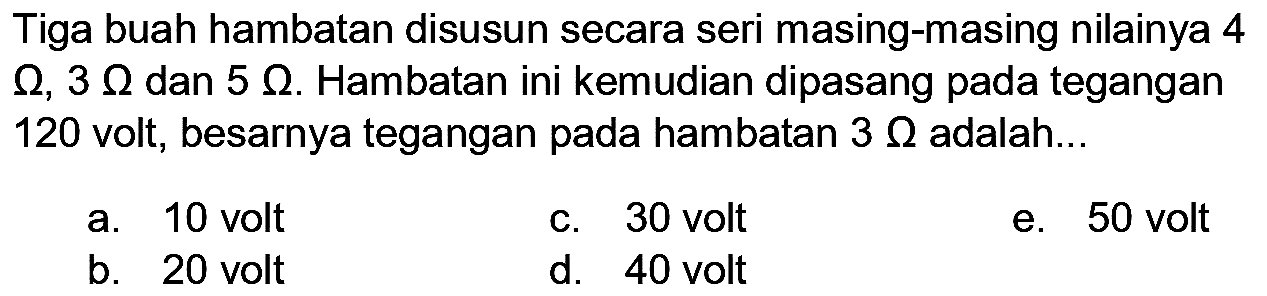 Tiga buah hambatan disusun secara seri masing-masing nilainya 4  Ohm, 3 Ohm  dan  5 Ohm . Hambatan ini kemudian dipasang pada tegangan 120 volt, besarnya tegangan pada hambatan  3 Ohm  adalah...
a. 10 volt
C. 30 volt
e. 50 volt
b. 20 volt
d. 40 volt