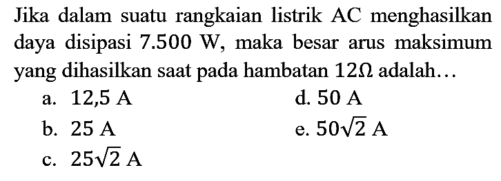 Jika dalam suatu rangkaian listrik AC menghasilkan daya disipasi  7.500 W , maka besar arus maksimum yang dihasilkan saat pada hambatan  12 Omega  adalah...
