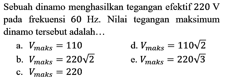 Sebuah dinamo menghasilkan tegangan efektif  220 V  pada frekuensi  60 Hz . Nilai tegangan maksimum dinamo tersebut adalah...

