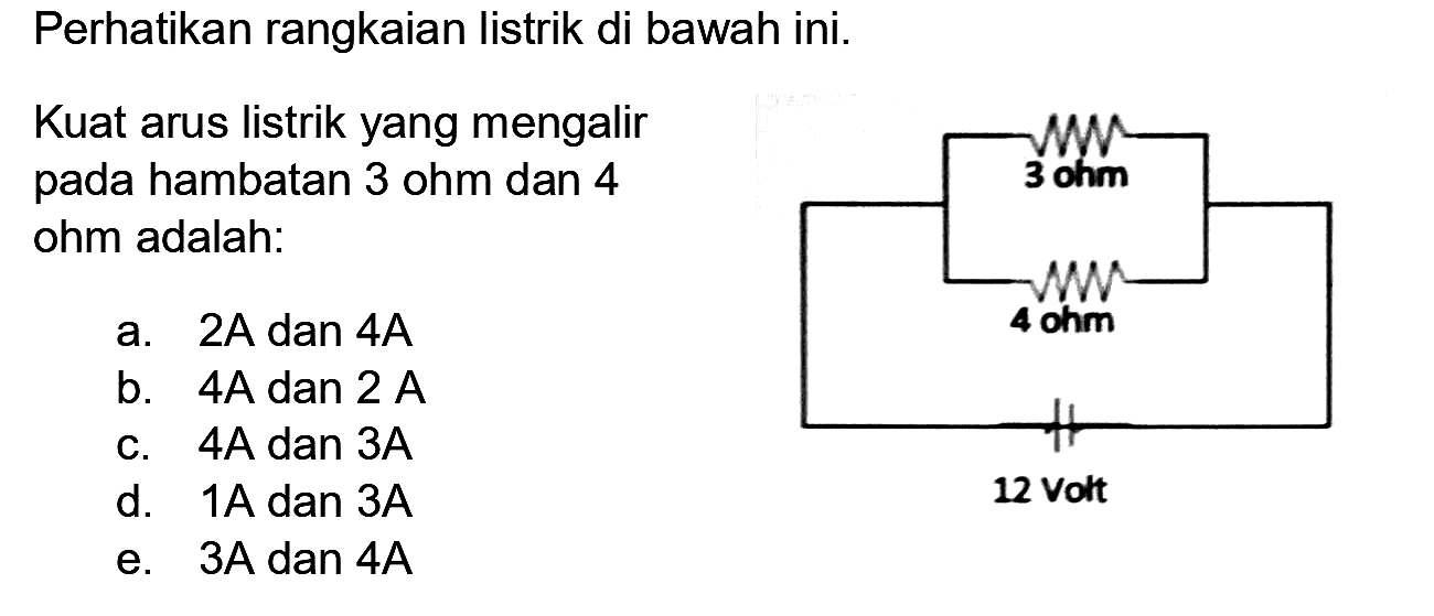 Perhatikan rangkaian listrik di bawah ini.
Kuat arus listrik yang mengalir pada hambatan 3 ohm dan 4 ohm adalah: