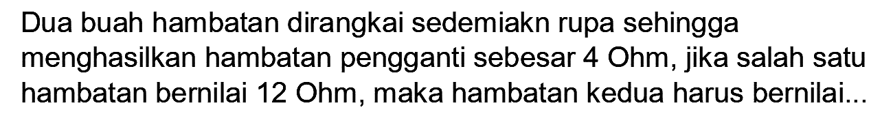 Dua buah hambatan dirangkai sedemiakn rupa sehingga menghasilkan hambatan pengganti sebesar 4 Ohm, jika salah satu hambatan bernilai 12 Ohm, maka hambatan kedua harus bernilai...