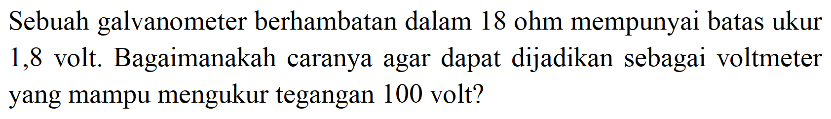 Sebuah galvanometer berhambatan dalam 18 ohm mempunyai batas ukur 1,8 volt. Bagaimanakah caranya agar dapat dijadikan sebagai voltmeter yang mampu mengukur tegangan 100 volt?