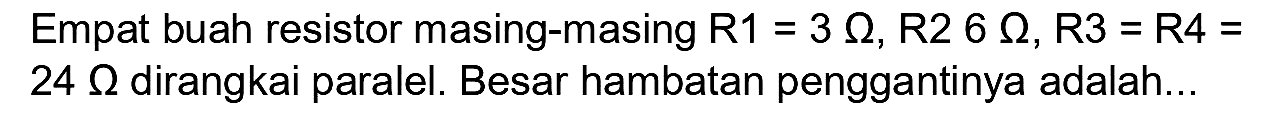 Empat buah resistor masing-masing  R 1=3 Omega, R 26 Omega, R 3=R 4=   24 Omega  dirangkai paralel. Besar hambatan penggantinya adalah...