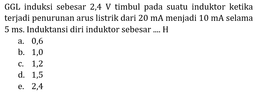 GGL induksi sebesar  2,4 V  timbul pada suatu induktor ketika terjadi penurunan arus listrik dari  20 ~mA  menjadi  10 ~mA  selama  5 ~ms . Induktansi diri induktor sebesar....  H 
