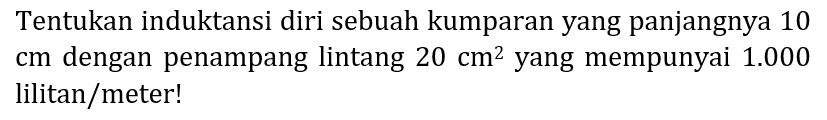 Tentukan induktansi diri sebuah kumparan yang panjangnya 10  cm  dengan penampang lintang  20 cm^(2)  yang mempunyai  1.000  lilitan/meter!