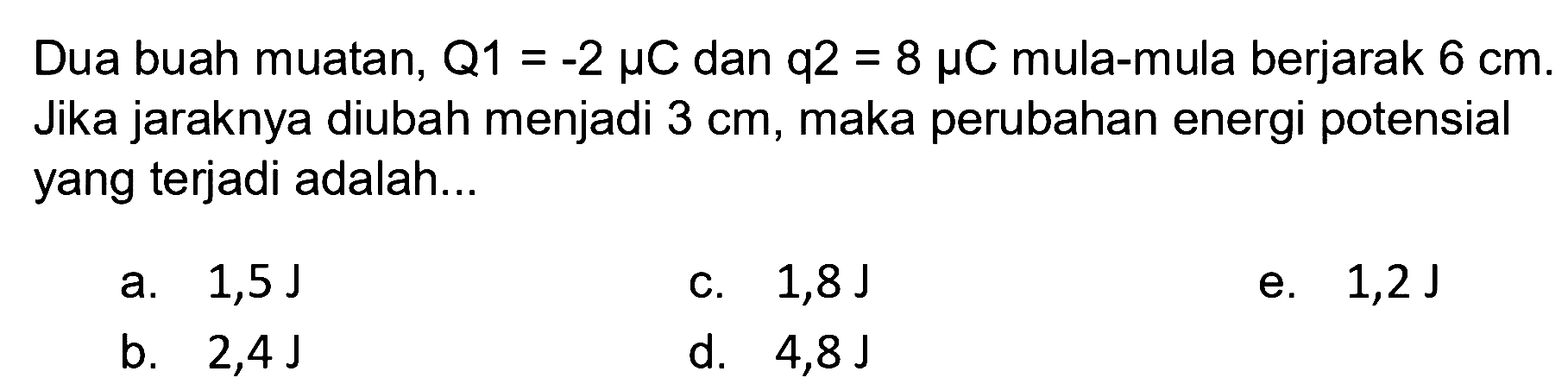 Dua buah muatan, Q1 = -2 mikro C dan q2 = 8 mikro C mula-mula berjarak 6 cm. Jika jaraknya diubah menjadi 3 cm, maka perubahan energi potensial yang terjadi adalah