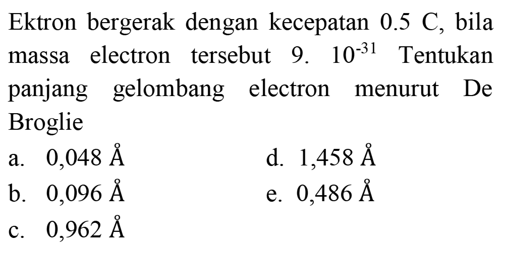 Ektron bergerak dengan kecepatan 0.5 C, bila massa electron tersebut 9 . 10^(-31)  Tentukan panjang gelombang electron menurut De Broglie
