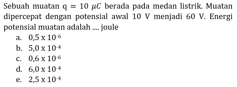 Sebuah muatan  q=10 mu C  berada pada medan listrik. Muatan dipercepat dengan potensial awal  10 V  menjadi  60 V . Energi potensial muatan adalah .... joule