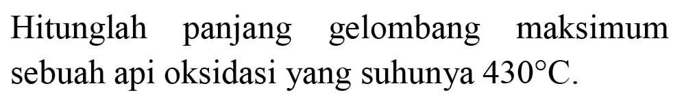 Hitunglah panjang gelombang maksimum sebuah api oksidasi yang suhunya 430 C.