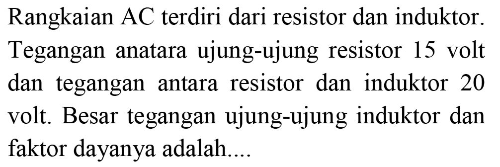 Rangkaian AC terdiri dari resistor dan induktor. Tegangan anatara ujung-ujung resistor 15 volt dan tegangan antara resistor dan induktor 20 volt. Besar tegangan ujung-ujung induktor dan faktor dayanya adalah...