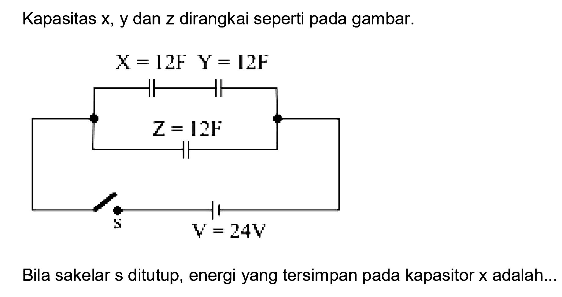 Kapasitas x, y dan z dirangkai seperti pada gambar. 
X = 12 F Y = 12 F Z = 12 F s V = 24 V
Bila sakelar s ditutup, energi yang tersimpan pada kapasitor x adalah