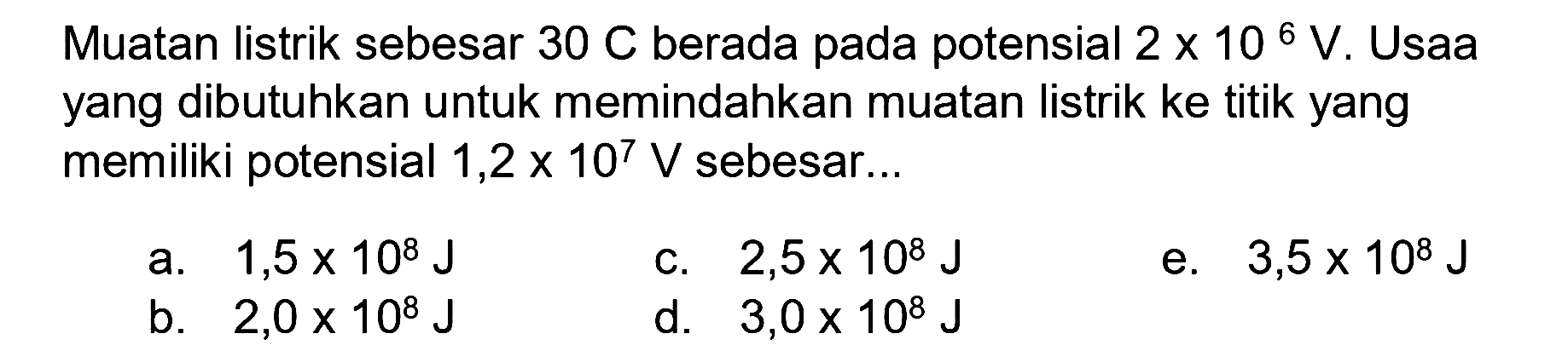 Muatan listrik sebesar 30 C berada pada potensial 2 x 10^6 V. Usaha yang dibutuhkan untuk memindahkan muatan listrik ke titik yang memiliki potensial 1,2 x 10^7 V sebesar ...