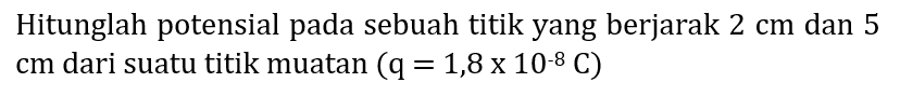 Hitunglah potensial pada sebuah titik yang berjarak  2 cm  dan 5  cm  dari suatu titik muatan  (q=1,8 x 10^(-8) C)