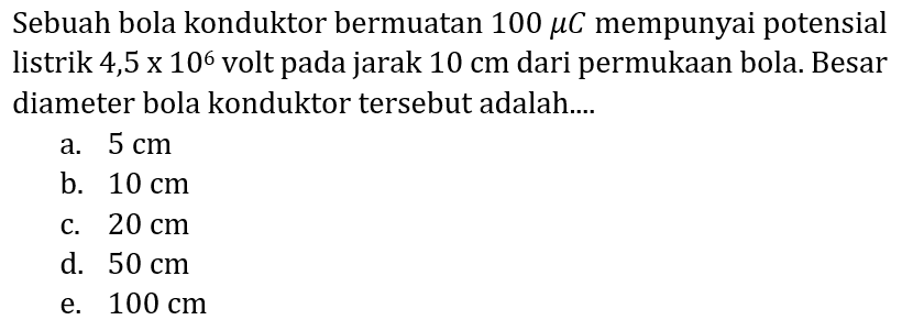 Sebuah bola konduktor bermuatan  100 mu C  mempunyai potensial listrik 4,5 x  10^(6)  volt pada jarak  10 cm  dari permukaan bola. Besar diameter bola konduktor tersebut adalah....