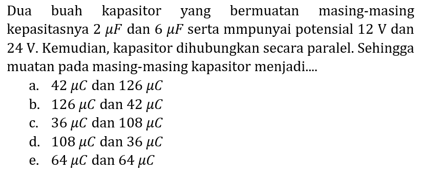 Dua buah kapasitor yang bermuatan masing-masing kepasitasnya  2 mu F  dan  6 mu F  serta mmpunyai potensial  12 V  dan 24 V. Kemudian, kapasitor dihubungkan secara paralel. Sehingga muatan pada masing-masing kapasitor menjadi....