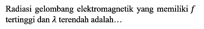 Radiasi gelombang elektromagnetik yang memiliki f tertinggi dan lambda terendah adalah...