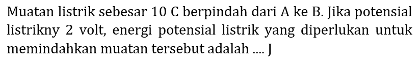 Muatan listrik sebesar  10 C  berpindah dari A ke B. Jika potensial listrikny 2 volt, energi potensial listrik yang diperlukan untuk memindahkan muatan tersebut adalah .... J