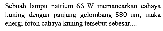 Sebuah lampu natrium 66 W memancarkan cahaya kuning dengan panjang gelombang 580 nm, maka energi foton cahaya kuning tersebut sebesar....