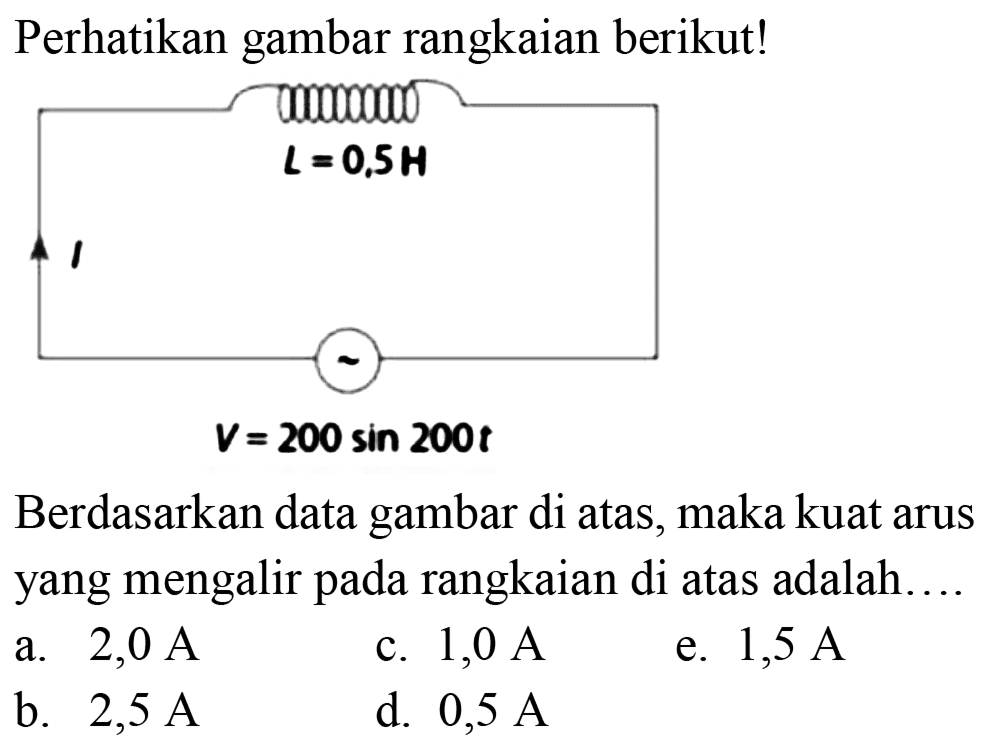 Perhatikan gambar rangkaian berikut! I L-0,5 H V=200 sin 200 t 
Berdasarkan data gambar di atas, maka kuat arus yang mengalir pada rangkaian di atas adalah....
