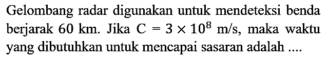 Gelombang radar digunakan untuk mendeteksi benda berjarak 60 km. Jika C=3 x 10^8 m/s, maka waktu yang dibutuhkan untuk mencapai sasaran adalah ....