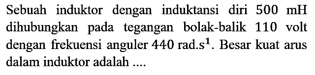 Sebuah induktor dengan induktansi diri 500 mH dihubungkan pada tegangan bolak-balik 110 volt dengan frekuensi anguler 440 rad.s ^1. Besar kuat arus dalam induktor adalah ....