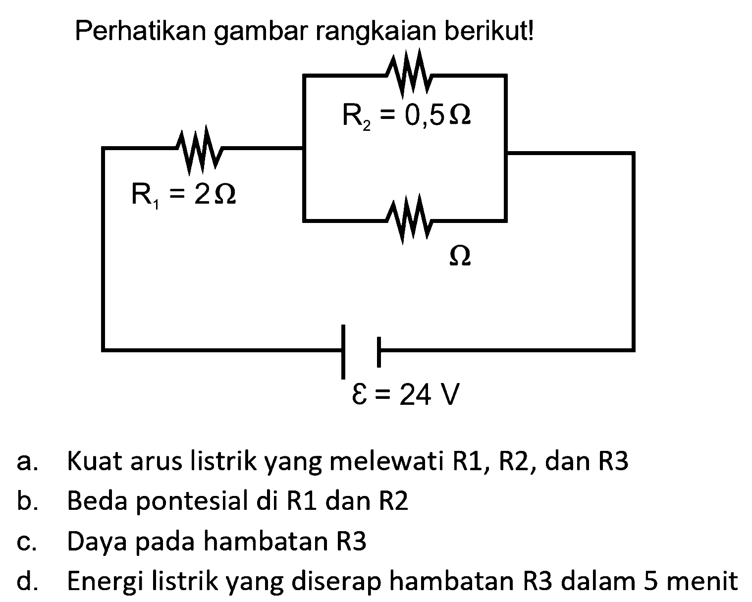 Perhatikan gambar rangkaian berikut!
R2=0,5 ohm R1=2 ohm ohm epsilon=24 v
a. Kuat arus listrik yang melewati R1, R2, dan R3
b. Beda pontesial di R1 dan R2
c. Daya pada hambatan R3
d. Energi listrik yang diserap hambatan R3 dalam 5 menit