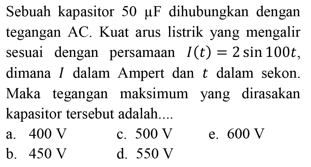 Sebuah kapasitor  50 mikro F  dihubungkan dengan tegangan AC. Kuat arus listrik yang mengalir sesuai dengan persamaan  I(t)=2sin 100t  dimana I dalam Amper dan t dalam sekon. Maka tegangan maksimum yang dirasakan kapasitor tersebut adalah....
