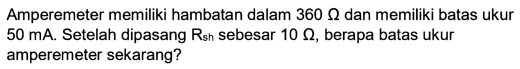 Amperemeter memiliki hambatan dalam 360 Ohm dan memiliki batas ukur 50 mA. Setelah dipasang Rsh sebesar 10 Ohm, berapa batas ukur amperemeter sekarang?