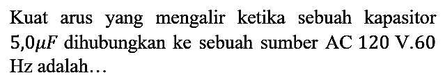 Kuat arus yang mengalir ketika sebuah kapasitor 5,0 mikro F dihubungkan ke sebuah sumber AC 120 V.60 Hz adalah...