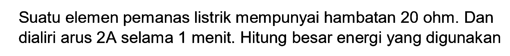 Suatu elemen pemanas listrik mempunyai hambatan 20 ohm. Dan dialiri arus 2A selama 1 menit. Hitung besar energi yang digunakan 