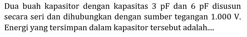 Dua buah kapasitor dengan kapasitas 3 pF dan 6 pF disusun secara seri dan dihubungkan dengan sumber tegangan  1.000 V . Energi yang tersimpan dalam kapasitor tersebut adalah....