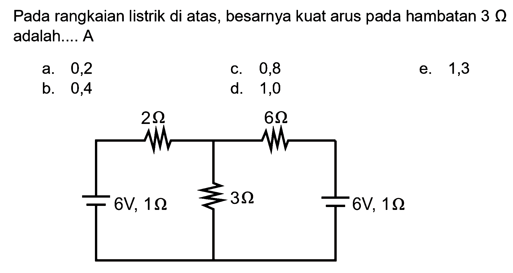 Pada rangkaian listrik di atas, besarnya kuat arus pada hambatan 3 ohm adalah.... A 
a. 0,2 c. 0,8 e. 1,3 b. 0,4 d. 1,0 
2 ohm 6 ohm 3 ohm 6V, 1 ohm 6V, 1 ohm